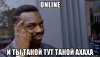 online и ты такой тут такой ахаха