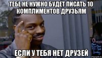 тебе не нужно будет писать 10 комплиментов друзьям если у тебя нет друзей