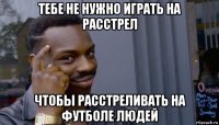 тебе не нужно играть на расстрел чтобы расстреливать на футболе людей