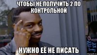 чтобы не получить 2 по контрольной нужно её не писать