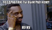 поздравляю ты выиграл нож!! ну ну