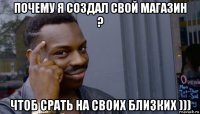 почему я создал свой магазин ? чтоб срать на своих близких )))