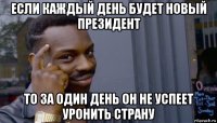 если каждый день будет новый президент то за один день он не успеет уронить страну