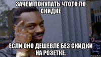 зачем покупать чтото по скидке если оно дешевле без скидки на розетке.