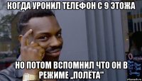 когда уронил телефон с 9 этожа но потом вспомнил что он в режиме ,,полёта"