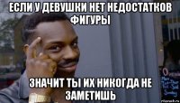 если у девушки нет недостатков фигуры значит ты их никогда не заметишь