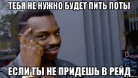 тебя не нужно будет пить поты если ты не придешь в рейд