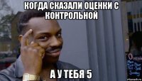 когда сказали оценки с контрольной а у тебя 5