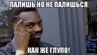 палишь но не палишься как же глупо!