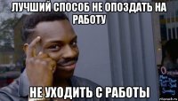 лучший способ не опоздать на работу не уходить с работы