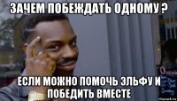 зачем побеждать одному ? если можно помочь эльфу и победить вместе