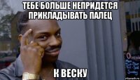 тебе больше непридется прикладывать палец к веску