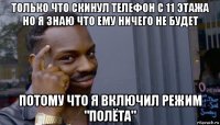 только что скинул телефон с 11 этажа но я знаю что ему ничего не будет потому что я включил режим "полёта"