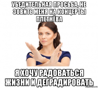 убедительная просьба, не зовите меня на концерты плетнёва я хочу радоваться жизни и деградировать