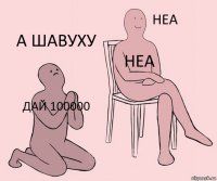 дай 100000 неа а шавуху