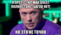 я протестил max quest полностью - багов нет! но это не точно