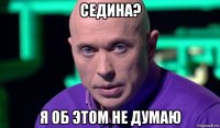 седина? я об этом не думаю