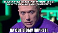 волосся на лобку в'ються, вони у мене темніше ніж на голові, майже чорні і добре помітні на світлому паркеті.