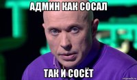 админ как сосал так и сосёт