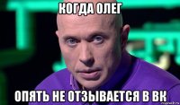 когда олег опять не отзывается в вк