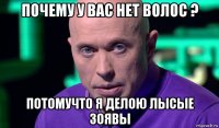 почему у вас нет волос ? потомучто я делою лысые зоявы