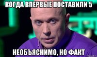 когда впервые поставили 5 необъяснимо, но факт