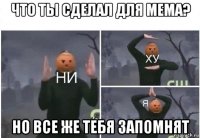 что ты сделал для мема? но все же тебя запомнят