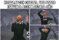 когда арсен сказал , что готов ебашить всех и делать эйс 