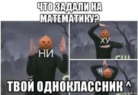 что задали на математику? твой одноклассник ^