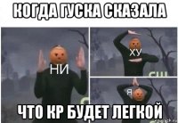 когда гуска сказала что кр будет легкой