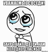 уважаемые соседи! закрывайте двери. нам холодно! спасибо!