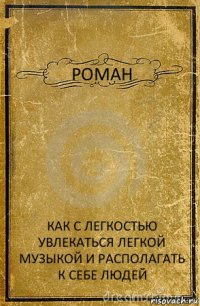 РОМАН КАК С ЛЕГКОСТЬЮ УВЛЕКАТЬСЯ ЛЕГКОЙ МУЗЫКОЙ И РАСПОЛАГАТЬ К СЕБЕ ЛЮДЕЙ