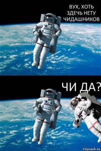 ВУХ, ХОТЬ ЗДЕЧЬ НЕТУ ЧИДАШНИКОВ ЧИ ДА?