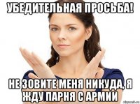 убедительная просьба! не зовите меня никуда, я жду парня с армии