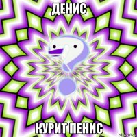 денис курит пенис