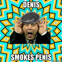 denis smokes penis