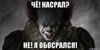 чё! насрал? не! я обосрался!