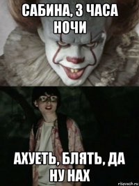 сабина, 3 часа ночи ахуеть, блять, да ну нах