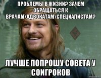 проблемы в жизни? зачем обращаться к врачам\адвокатам\специалистам? лучше попрошу совета у соигроков