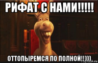 рифат с нами!!!!! оттопыремся по полной!!)))