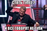 стать тупее ? и все говорят не тупи