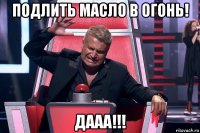 подлить масло в огонь! дааа!!!