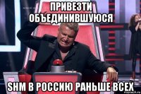 привезти объединившуюся shm в россию раньше всех