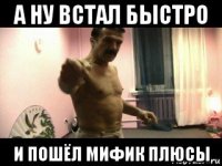 а ну встал быстро и пошёл мифик плюсы