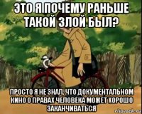 это я почему раньше такой злой был? просто я не знал, что документальном кино о правах человека может хорошо заканчиваться