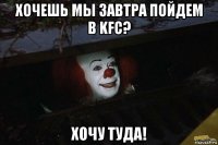 хочешь мы завтра пойдем в kfc? хочу туда!