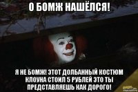 о бомж нашёлся! я не бомж! этот долбанный костюм клоуна стоил 5 рублей это ты представляешь как дорого!