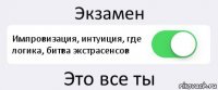 Экзамен Импровизация, интуиция, где логика, битва экстрасенсов Это все ты