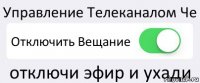 Управление Телеканалом Че Отключить Вещание отключи эфир и ухади