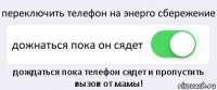 переключить телефон на энерго сбережение дожнаться пока он сядет дождаться пока телефон сядет и пропустить вызов от мамы!